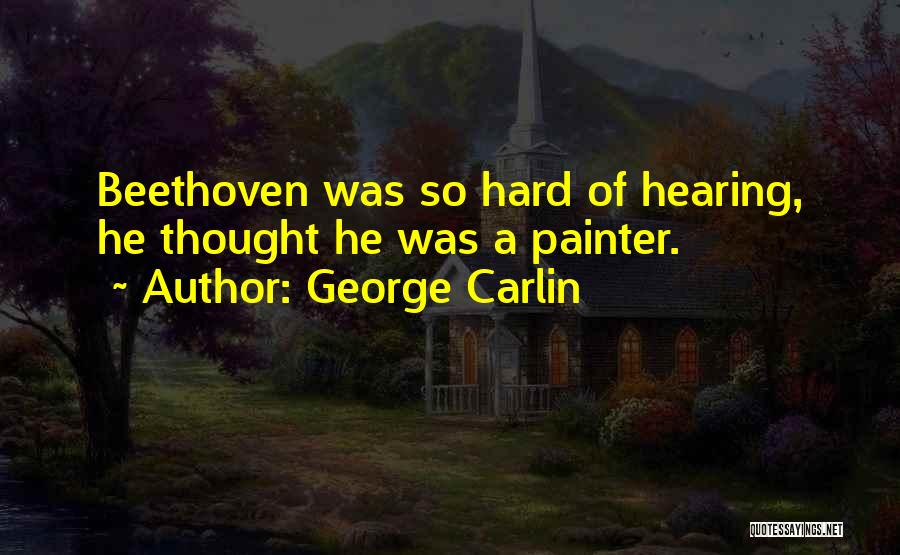 George Carlin Quotes: Beethoven Was So Hard Of Hearing, He Thought He Was A Painter.