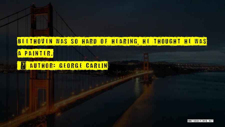 George Carlin Quotes: Beethoven Was So Hard Of Hearing, He Thought He Was A Painter.