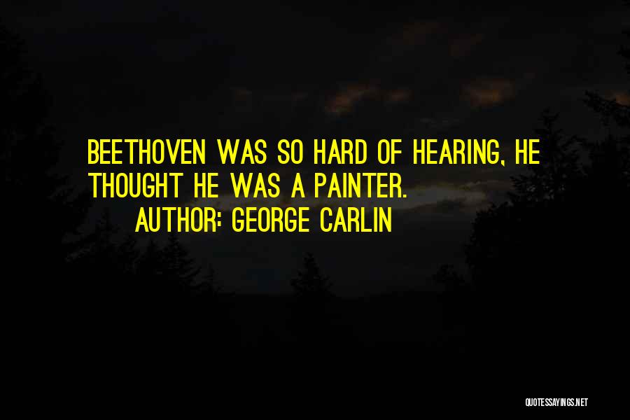 George Carlin Quotes: Beethoven Was So Hard Of Hearing, He Thought He Was A Painter.