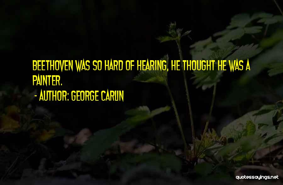 George Carlin Quotes: Beethoven Was So Hard Of Hearing, He Thought He Was A Painter.