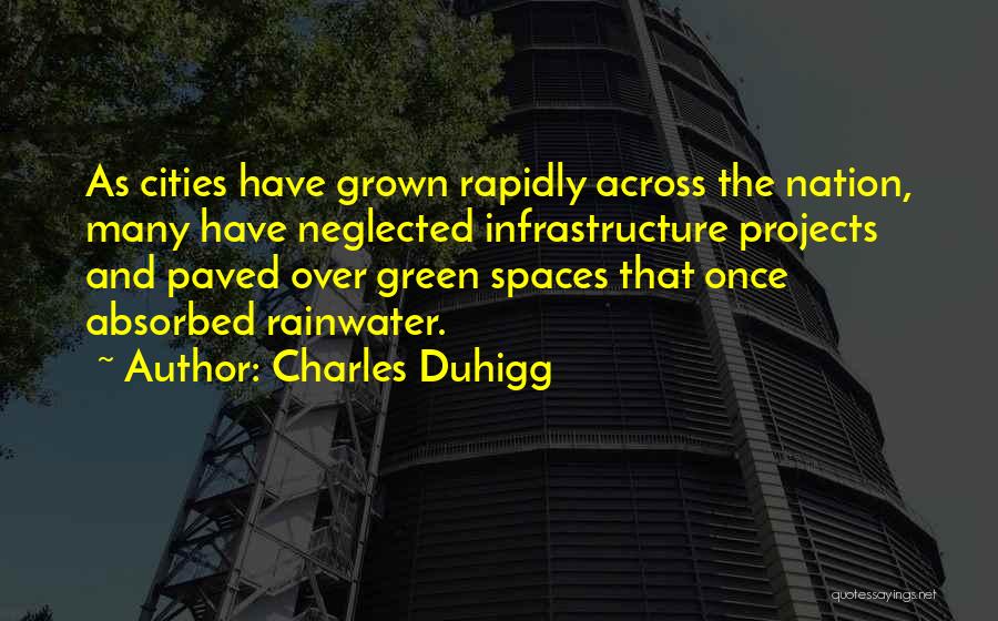 Charles Duhigg Quotes: As Cities Have Grown Rapidly Across The Nation, Many Have Neglected Infrastructure Projects And Paved Over Green Spaces That Once