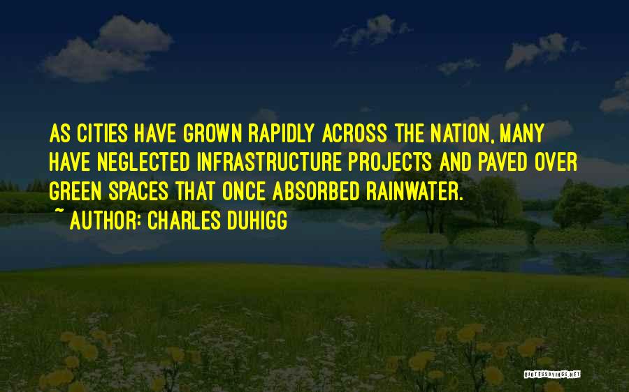 Charles Duhigg Quotes: As Cities Have Grown Rapidly Across The Nation, Many Have Neglected Infrastructure Projects And Paved Over Green Spaces That Once