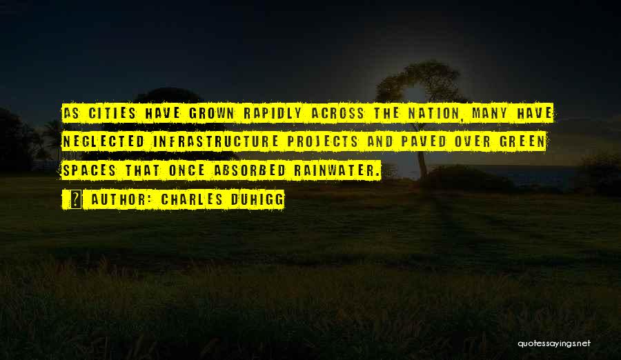Charles Duhigg Quotes: As Cities Have Grown Rapidly Across The Nation, Many Have Neglected Infrastructure Projects And Paved Over Green Spaces That Once
