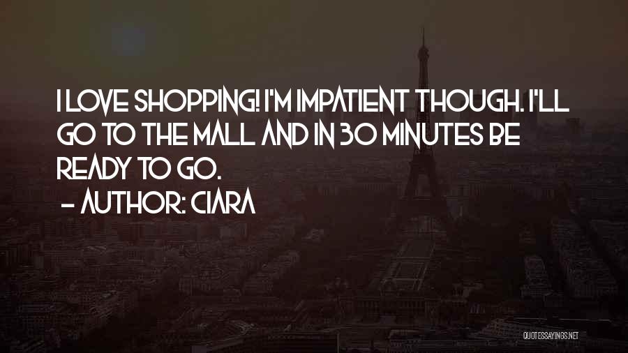 Ciara Quotes: I Love Shopping! I'm Impatient Though. I'll Go To The Mall And In 30 Minutes Be Ready To Go.