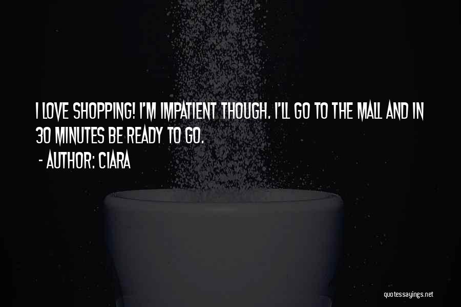 Ciara Quotes: I Love Shopping! I'm Impatient Though. I'll Go To The Mall And In 30 Minutes Be Ready To Go.