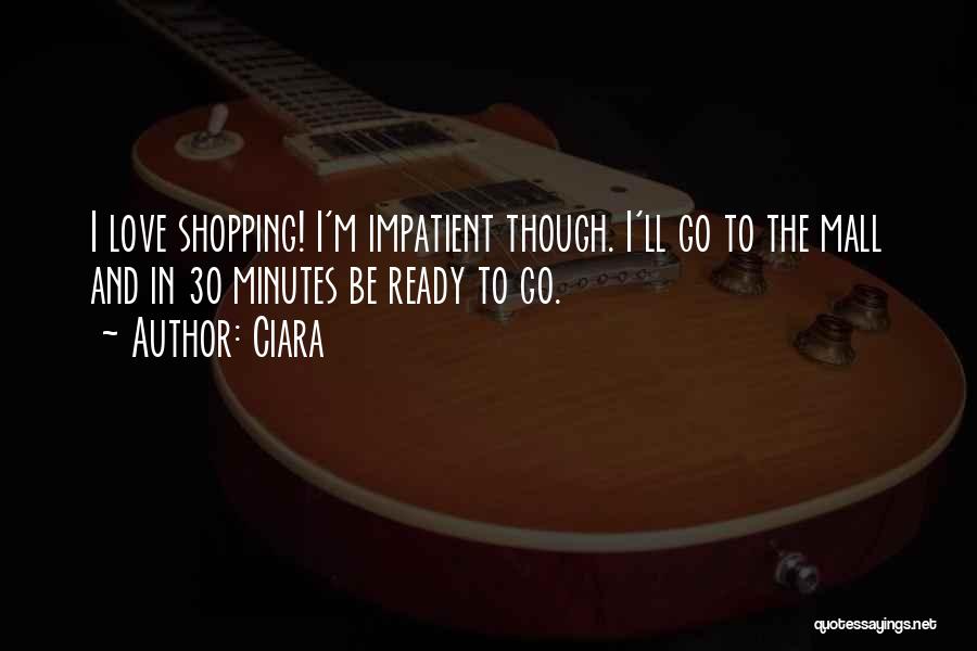 Ciara Quotes: I Love Shopping! I'm Impatient Though. I'll Go To The Mall And In 30 Minutes Be Ready To Go.