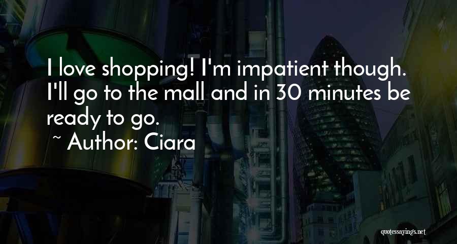 Ciara Quotes: I Love Shopping! I'm Impatient Though. I'll Go To The Mall And In 30 Minutes Be Ready To Go.