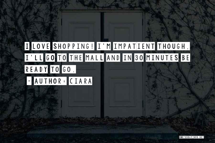 Ciara Quotes: I Love Shopping! I'm Impatient Though. I'll Go To The Mall And In 30 Minutes Be Ready To Go.