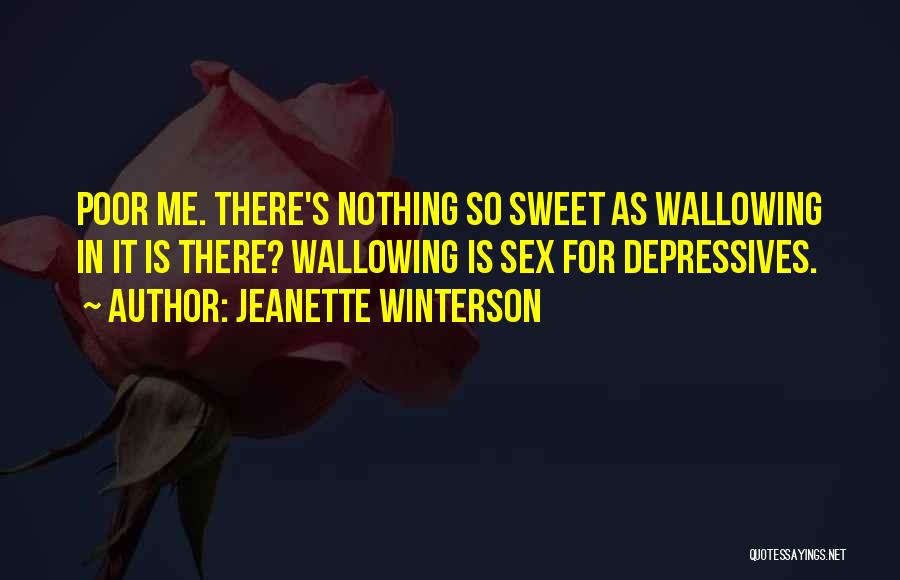 Jeanette Winterson Quotes: Poor Me. There's Nothing So Sweet As Wallowing In It Is There? Wallowing Is Sex For Depressives.