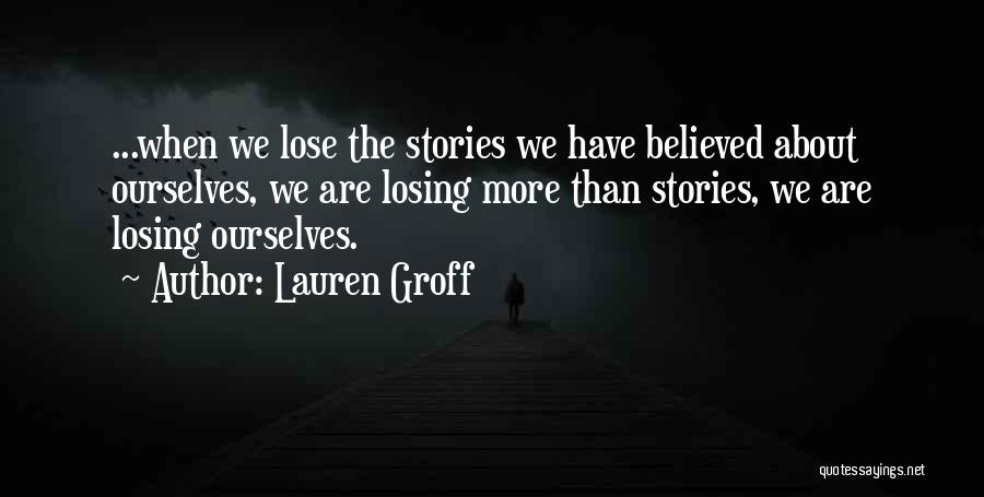 Lauren Groff Quotes: ...when We Lose The Stories We Have Believed About Ourselves, We Are Losing More Than Stories, We Are Losing Ourselves.