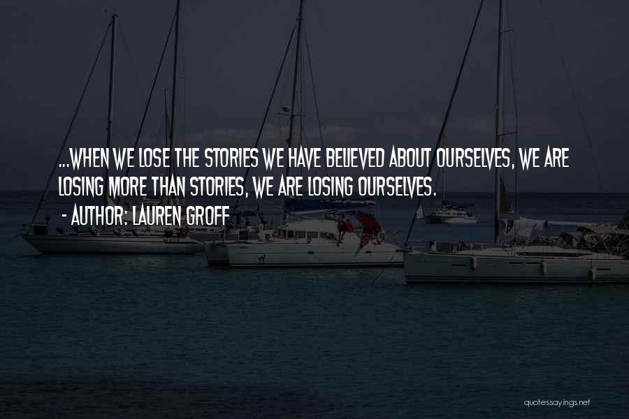 Lauren Groff Quotes: ...when We Lose The Stories We Have Believed About Ourselves, We Are Losing More Than Stories, We Are Losing Ourselves.