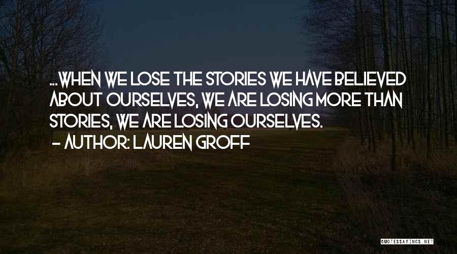 Lauren Groff Quotes: ...when We Lose The Stories We Have Believed About Ourselves, We Are Losing More Than Stories, We Are Losing Ourselves.
