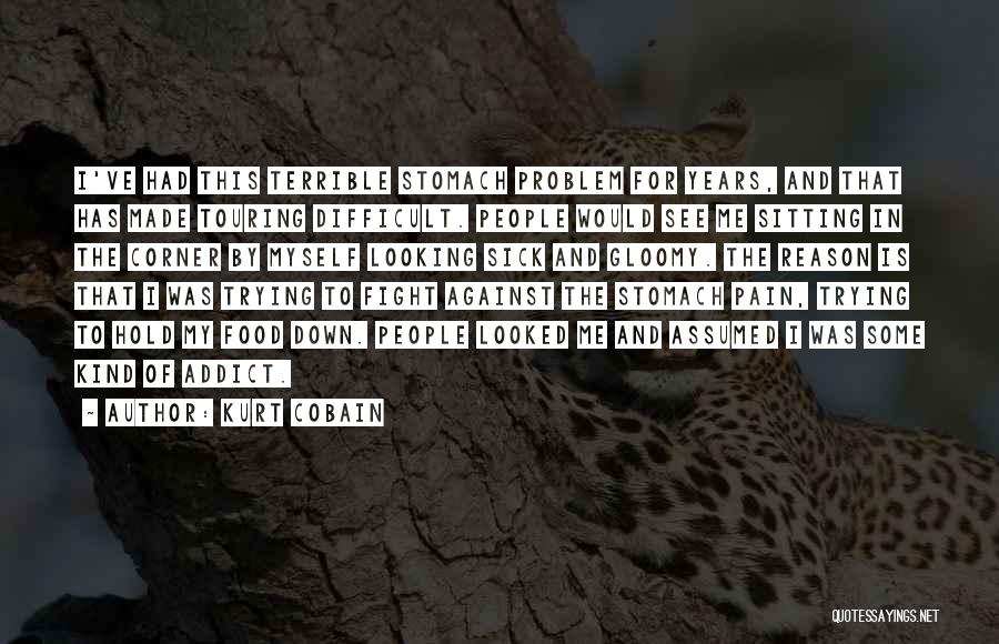 Kurt Cobain Quotes: I've Had This Terrible Stomach Problem For Years, And That Has Made Touring Difficult. People Would See Me Sitting In