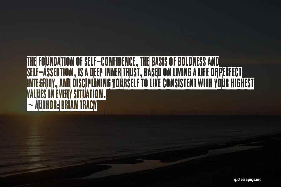 Brian Tracy Quotes: The Foundation Of Self-confidence, The Basis Of Boldness And Self-assertion, Is A Deep Inner Trust, Based On Living A Life