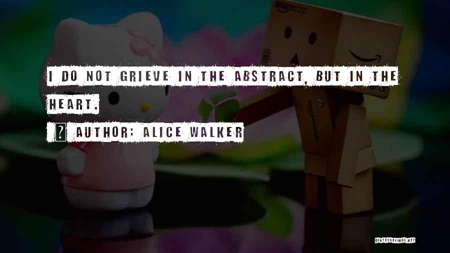 Alice Walker Quotes: I Do Not Grieve In The Abstract, But In The Heart.