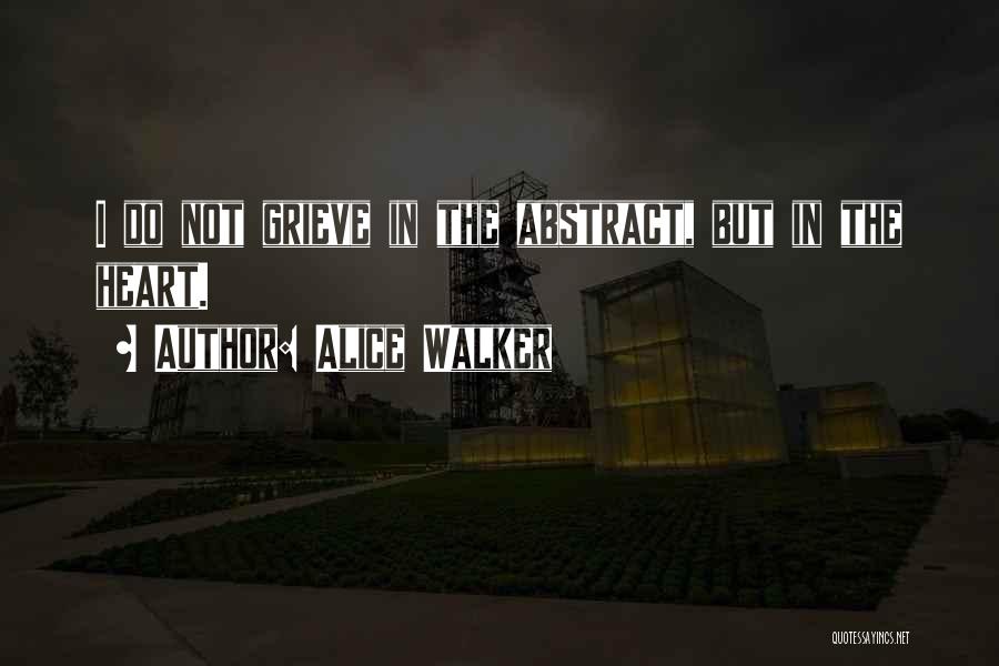 Alice Walker Quotes: I Do Not Grieve In The Abstract, But In The Heart.