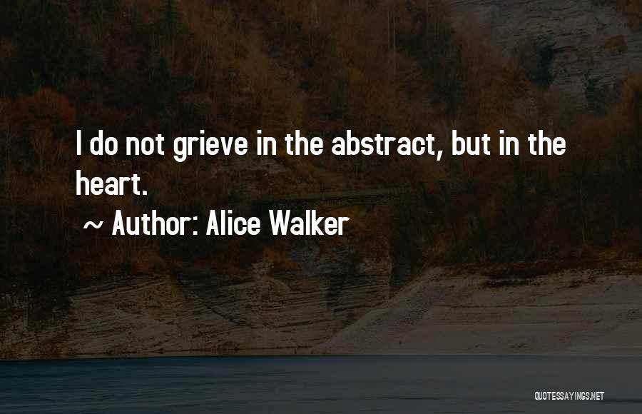 Alice Walker Quotes: I Do Not Grieve In The Abstract, But In The Heart.