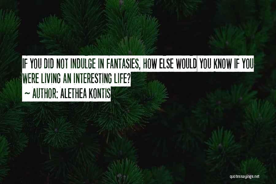 Alethea Kontis Quotes: If You Did Not Indulge In Fantasies, How Else Would You Know If You Were Living An Interesting Life?