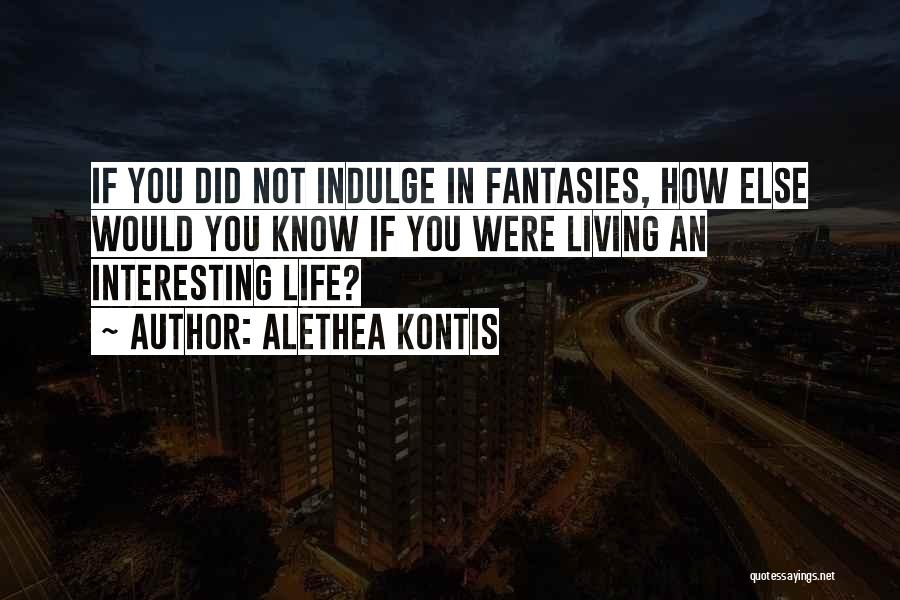 Alethea Kontis Quotes: If You Did Not Indulge In Fantasies, How Else Would You Know If You Were Living An Interesting Life?