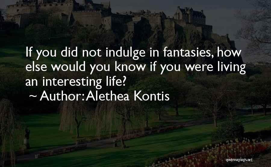 Alethea Kontis Quotes: If You Did Not Indulge In Fantasies, How Else Would You Know If You Were Living An Interesting Life?