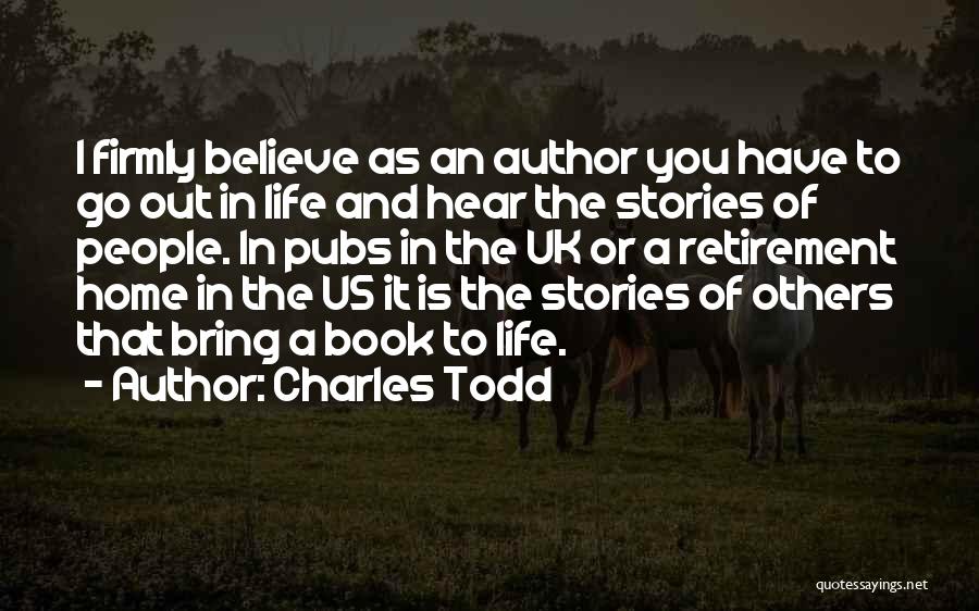 Charles Todd Quotes: I Firmly Believe As An Author You Have To Go Out In Life And Hear The Stories Of People. In