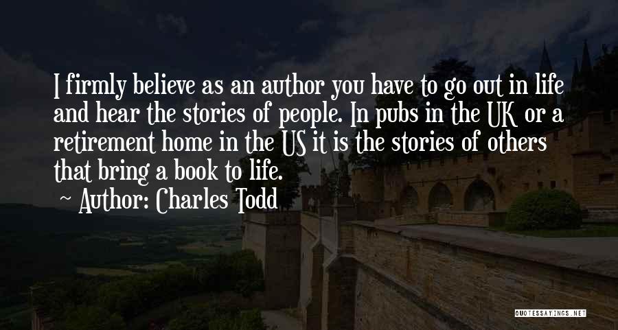 Charles Todd Quotes: I Firmly Believe As An Author You Have To Go Out In Life And Hear The Stories Of People. In