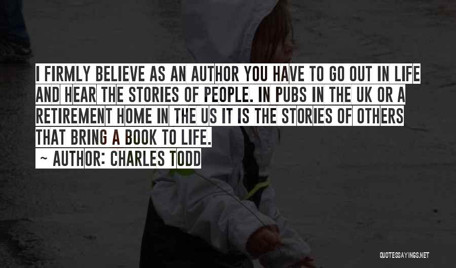 Charles Todd Quotes: I Firmly Believe As An Author You Have To Go Out In Life And Hear The Stories Of People. In