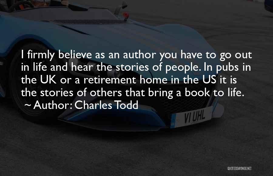 Charles Todd Quotes: I Firmly Believe As An Author You Have To Go Out In Life And Hear The Stories Of People. In