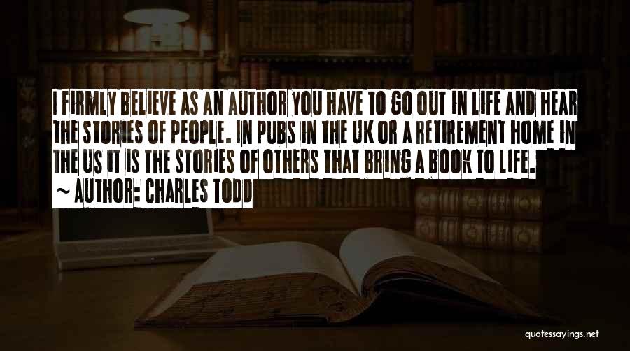 Charles Todd Quotes: I Firmly Believe As An Author You Have To Go Out In Life And Hear The Stories Of People. In
