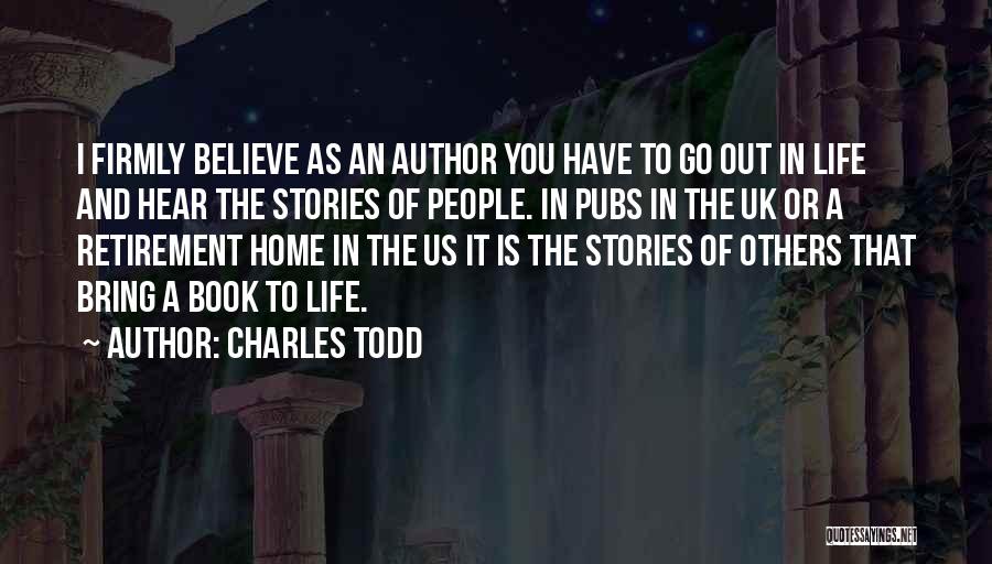 Charles Todd Quotes: I Firmly Believe As An Author You Have To Go Out In Life And Hear The Stories Of People. In