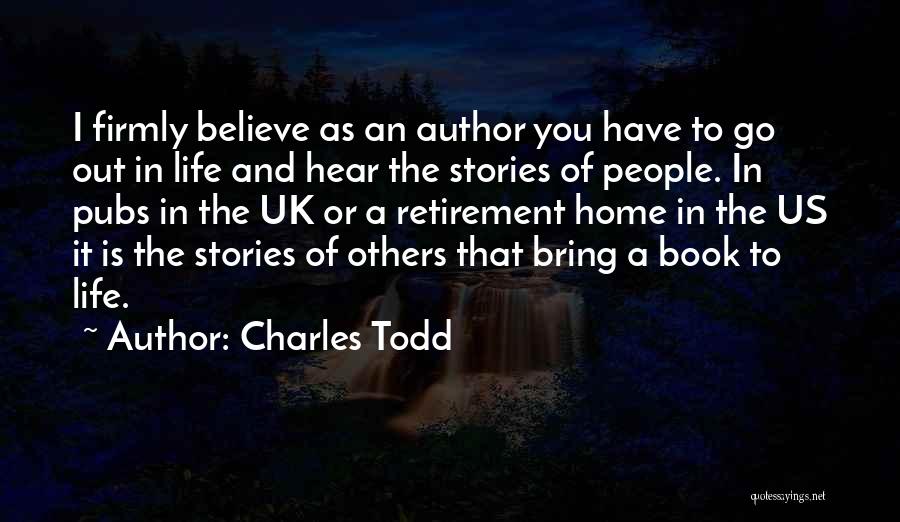 Charles Todd Quotes: I Firmly Believe As An Author You Have To Go Out In Life And Hear The Stories Of People. In