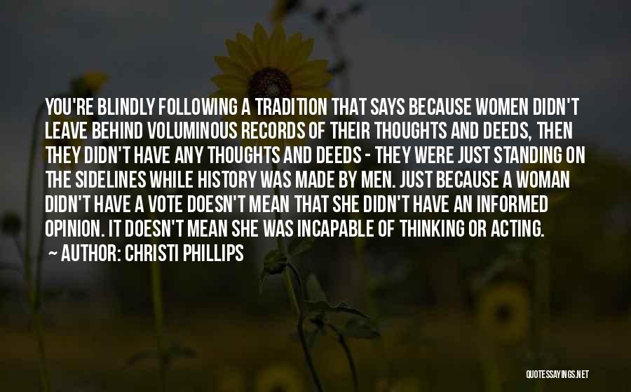 Christi Phillips Quotes: You're Blindly Following A Tradition That Says Because Women Didn't Leave Behind Voluminous Records Of Their Thoughts And Deeds, Then