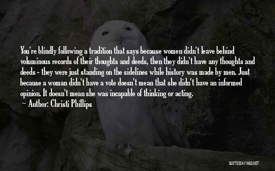 Christi Phillips Quotes: You're Blindly Following A Tradition That Says Because Women Didn't Leave Behind Voluminous Records Of Their Thoughts And Deeds, Then