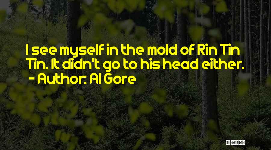 Al Gore Quotes: I See Myself In The Mold Of Rin Tin Tin. It Didn't Go To His Head Either.