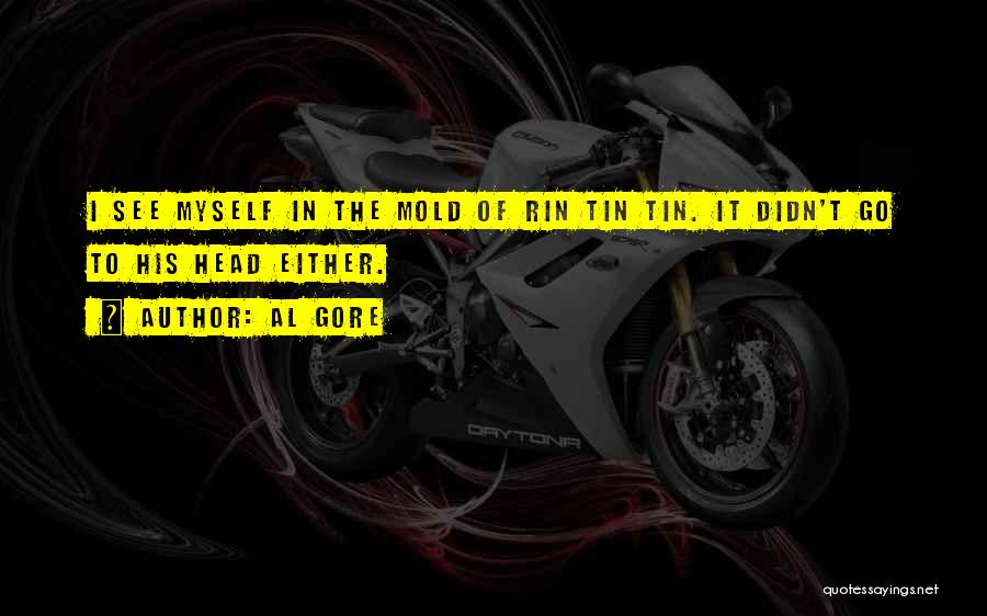 Al Gore Quotes: I See Myself In The Mold Of Rin Tin Tin. It Didn't Go To His Head Either.