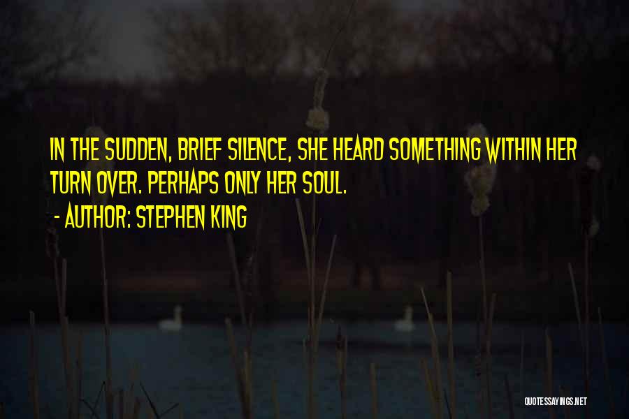 Stephen King Quotes: In The Sudden, Brief Silence, She Heard Something Within Her Turn Over. Perhaps Only Her Soul.