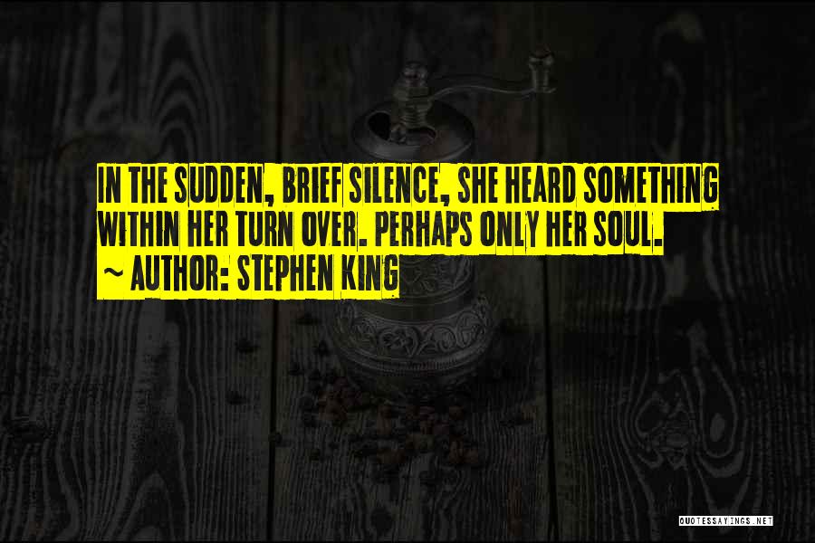 Stephen King Quotes: In The Sudden, Brief Silence, She Heard Something Within Her Turn Over. Perhaps Only Her Soul.