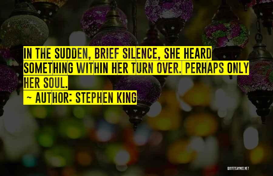 Stephen King Quotes: In The Sudden, Brief Silence, She Heard Something Within Her Turn Over. Perhaps Only Her Soul.