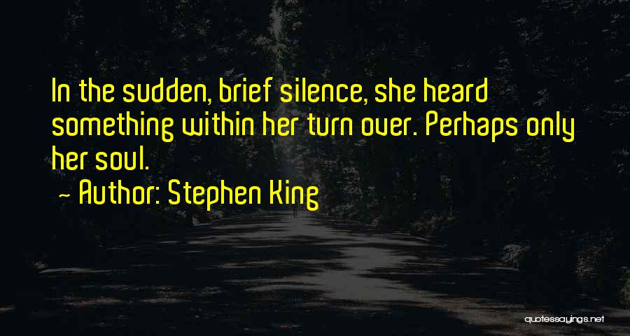 Stephen King Quotes: In The Sudden, Brief Silence, She Heard Something Within Her Turn Over. Perhaps Only Her Soul.