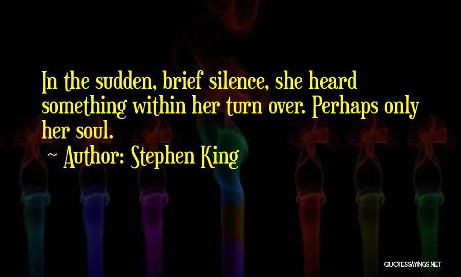 Stephen King Quotes: In The Sudden, Brief Silence, She Heard Something Within Her Turn Over. Perhaps Only Her Soul.