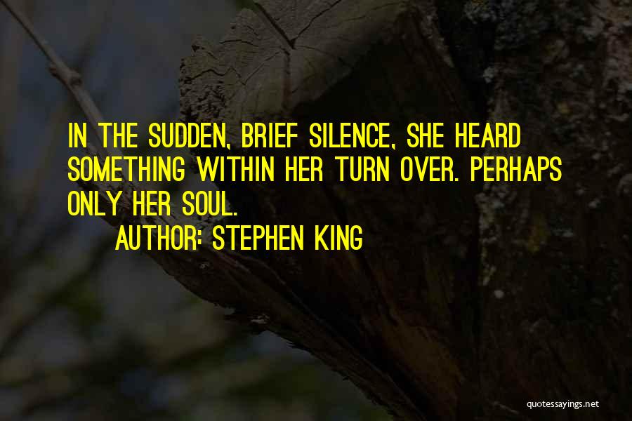 Stephen King Quotes: In The Sudden, Brief Silence, She Heard Something Within Her Turn Over. Perhaps Only Her Soul.