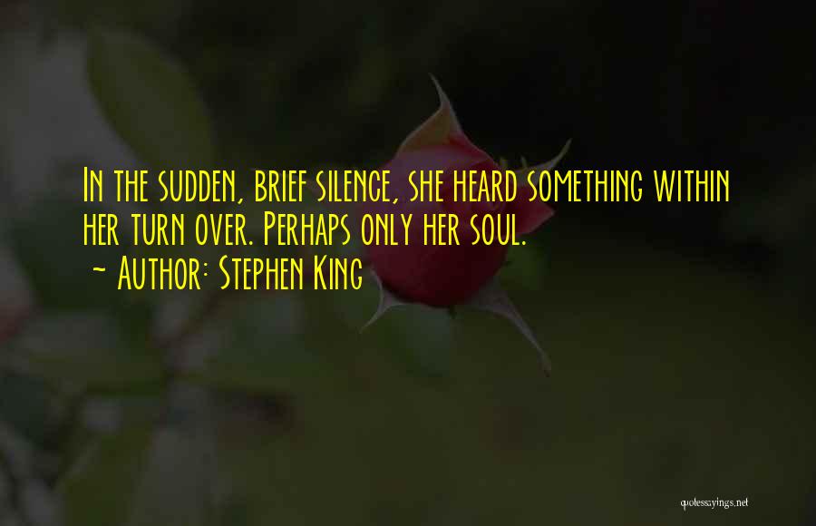 Stephen King Quotes: In The Sudden, Brief Silence, She Heard Something Within Her Turn Over. Perhaps Only Her Soul.