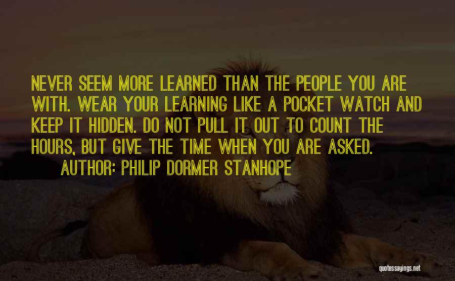 Philip Dormer Stanhope Quotes: Never Seem More Learned Than The People You Are With. Wear Your Learning Like A Pocket Watch And Keep It