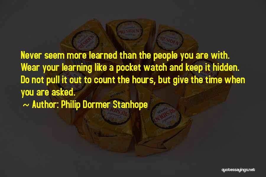 Philip Dormer Stanhope Quotes: Never Seem More Learned Than The People You Are With. Wear Your Learning Like A Pocket Watch And Keep It