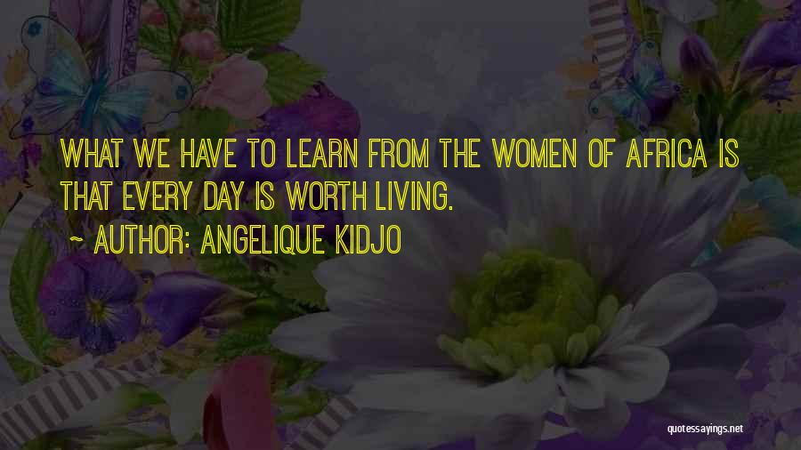 Angelique Kidjo Quotes: What We Have To Learn From The Women Of Africa Is That Every Day Is Worth Living.