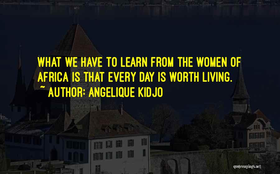 Angelique Kidjo Quotes: What We Have To Learn From The Women Of Africa Is That Every Day Is Worth Living.