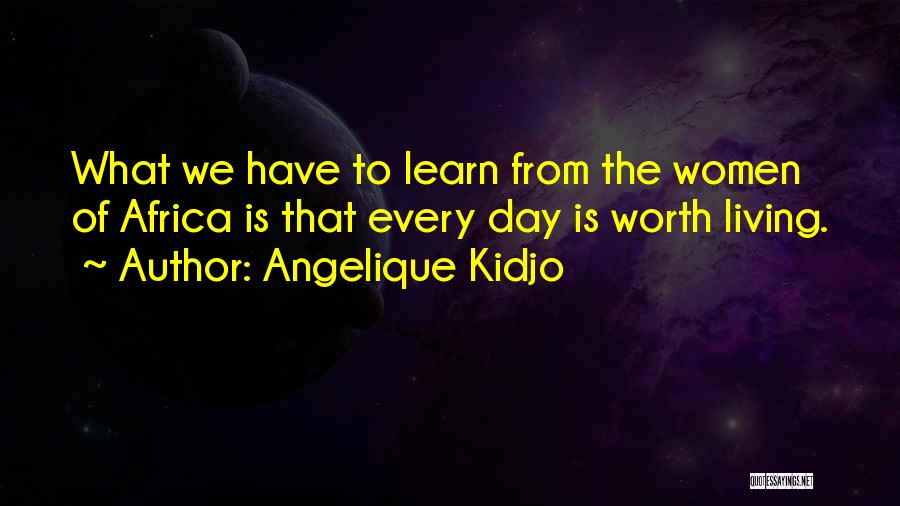 Angelique Kidjo Quotes: What We Have To Learn From The Women Of Africa Is That Every Day Is Worth Living.