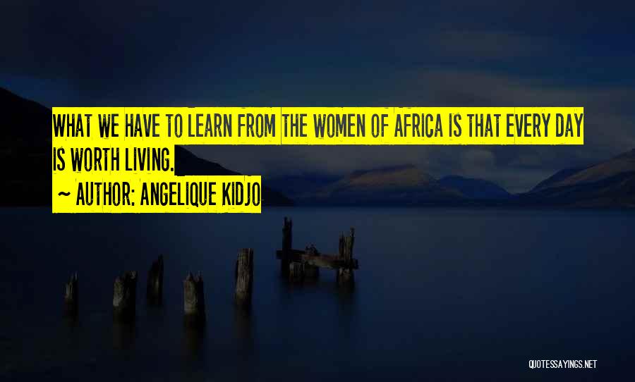 Angelique Kidjo Quotes: What We Have To Learn From The Women Of Africa Is That Every Day Is Worth Living.