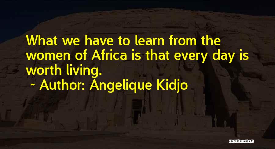 Angelique Kidjo Quotes: What We Have To Learn From The Women Of Africa Is That Every Day Is Worth Living.