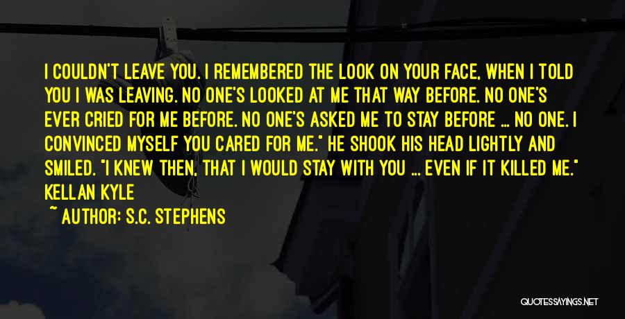 S.C. Stephens Quotes: I Couldn't Leave You. I Remembered The Look On Your Face, When I Told You I Was Leaving. No One's